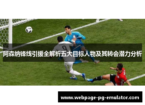 阿森纳锋线引援全解析五大目标人物及其转会潜力分析