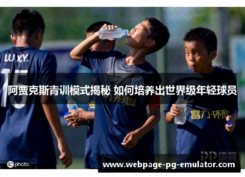 阿贾克斯青训模式揭秘 如何培养出世界级年轻球员