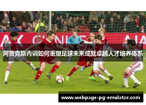 阿贾克斯青训如何重塑足球未来成就卓越人才培养体系