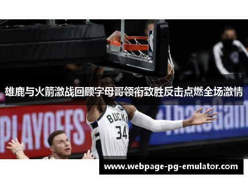 雄鹿与火箭激战回顾字母哥领衔致胜反击点燃全场激情