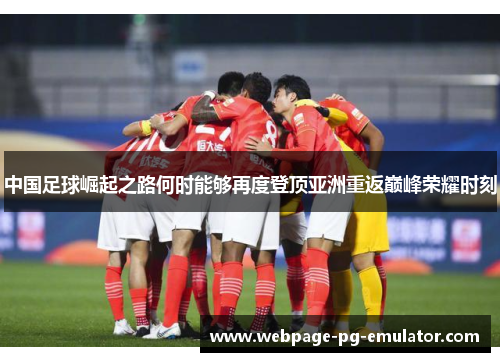 中国足球崛起之路何时能够再度登顶亚洲重返巅峰荣耀时刻