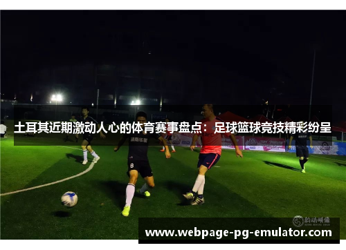 土耳其近期激动人心的体育赛事盘点：足球篮球竞技精彩纷呈