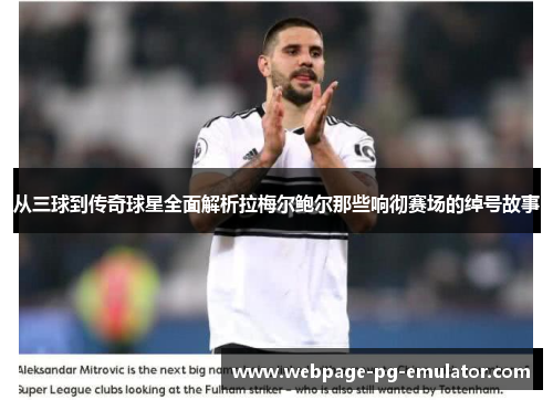 从三球到传奇球星全面解析拉梅尔鲍尔那些响彻赛场的绰号故事