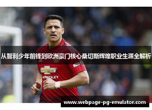 从智利少年前锋到欧洲豪门核心桑切斯辉煌职业生涯全解析