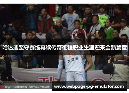 哈达迪坚守赛场再续传奇征程职业生涯迎来全新篇章