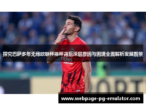 探究巴萨多年无缘欧联杯捧杯背后深层原因与困境全面解析发展前景