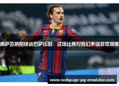 奥萨苏纳前锋谈巴萨压制：这场比赛对我们来说非常艰难