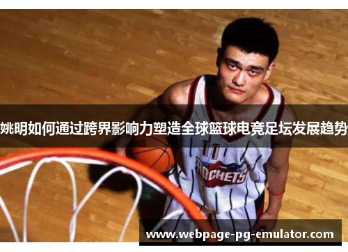 姚明如何通过跨界影响力塑造全球篮球电竞足坛发展趋势 姚明如何通过跨界影响力塑造全球篮球电竞足坛发展趋势