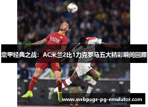 意甲经典之战:AC米兰2比1力克罗马五大精彩瞬间回顾 意甲经典之战:AC米兰2比1力克罗马五大精彩瞬间回顾