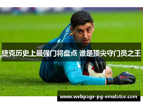 捷克历史上最强门将盘点 谁是顶尖守门员之王