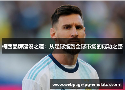 梅西品牌建设之道:从足球场到全球市场的成功之路 梅西品牌建设之道:从足球场到全球市场的成功之路