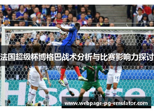 法国超级杯博格巴战术分析与比赛影响力探讨