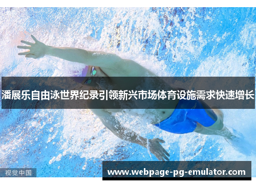 潘展乐自由泳世界纪录引领新兴市场体育设施需求快速增长