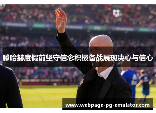 滕哈赫度假前坚守信念积极备战展现决心与信心