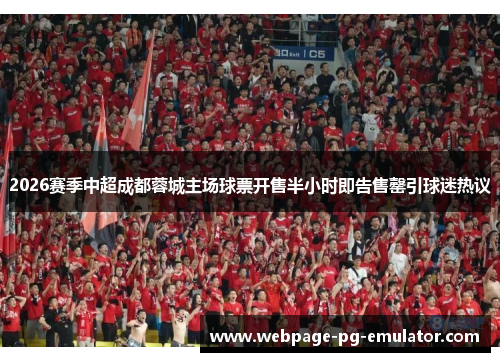 2026赛季中超成都蓉城主场球票开售半小时即告售罄引球迷热议