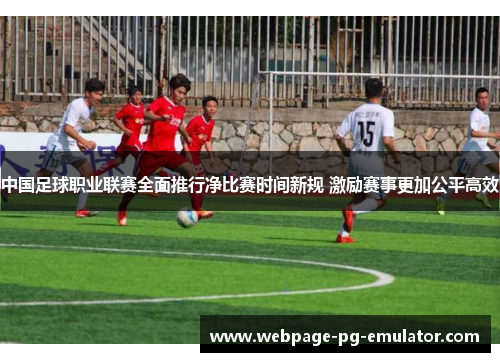 中国足球职业联赛全面推行净比赛时间新规 激励赛事更加公平高效