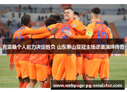 克雷桑个人能力决定胜负 山东泰山亚冠主场逆袭演绎传奇
