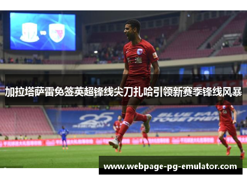 加拉塔萨雷免签英超锋线尖刀扎哈引领新赛季锋线风暴