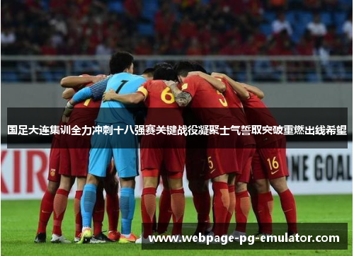 国足大连集训全力冲刺十八强赛关键战役凝聚士气誓取突破重燃出线希望