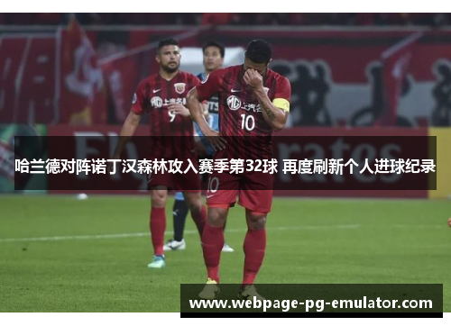 哈兰德对阵诺丁汉森林攻入赛季第32球 再度刷新个人进球纪录