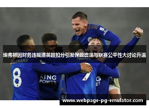 埃弗顿因财务违规遭英超扣分引发保级震荡与联赛公平性大讨论升温