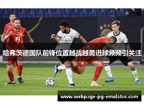 哈弗茨德国队前锋位置越战越勇进球频频引关注