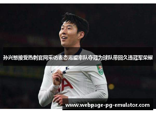 孙兴慜接受热刺官网采访表态渴望率队夺冠为球队带回久违冠军荣耀