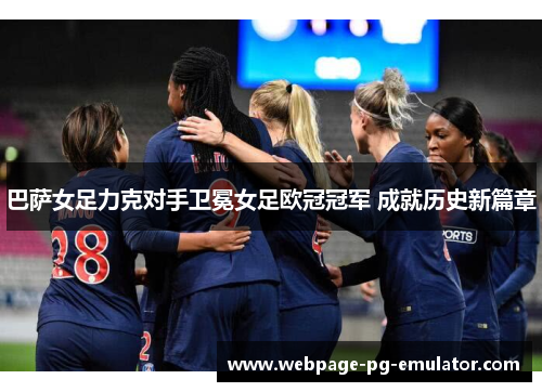 巴萨女足力克对手卫冕女足欧冠冠军 成就历史新篇章