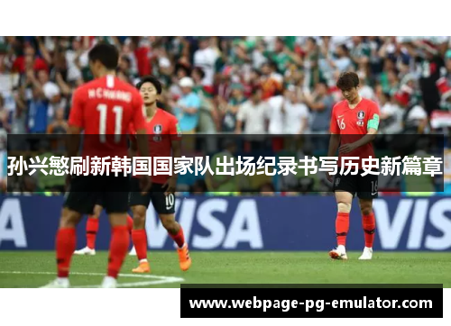 孙兴慜刷新韩国国家队出场纪录书写历史新篇章