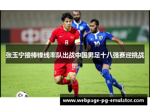 张玉宁接棒锋线率队出战中国男足十八强赛迎挑战