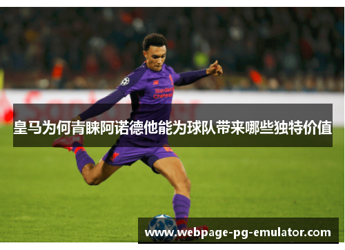 皇马为何青睐阿诺德他能为球队带来哪些独特价值