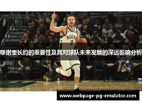 穆谢奎长约的重要性及其对球队未来发展的深远影响分析