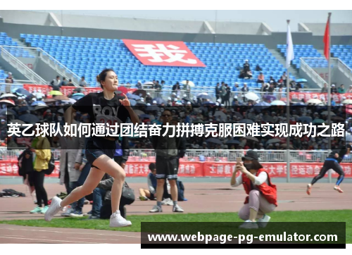 英乙球队如何通过团结奋力拼搏克服困难实现成功之路 英乙球队如何通过团结奋力拼搏克服困难实现成功之路