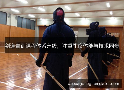 剑道青训课程体系升级,注重礼仪体能与技术同步 剑道青训课程体系升级,注重礼仪体能与技术同步
