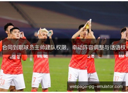 合同到期球员主帅建队权限，牵动阵容调整与话语权