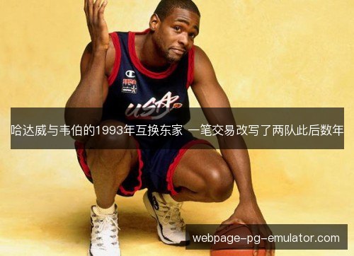 哈达威与韦伯的1993年互换东家 一笔交易改写了两队此后数年 哈达威与韦伯的1993年互换东家 一笔交易改写了两队此后数年